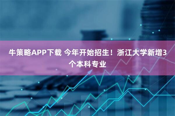 牛策略APP下载 今年开始招生！浙江大学新增3个本科专业