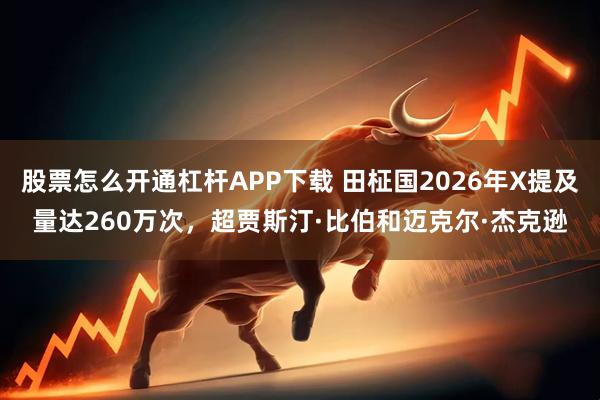 股票怎么开通杠杆APP下载 田柾国2026年X提及量达260万次，超贾斯汀·比伯和迈克尔·杰克逊