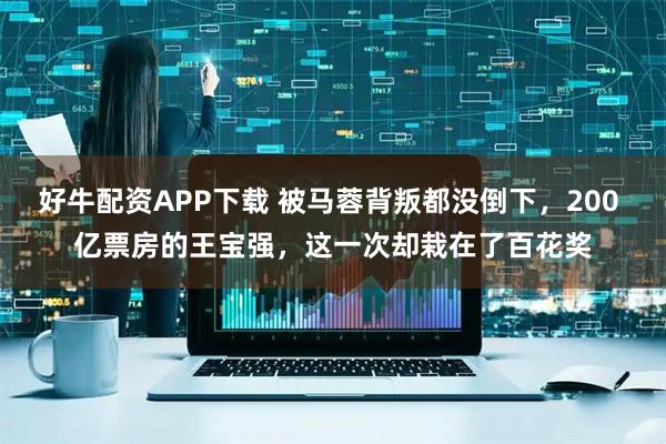 好牛配资APP下载 被马蓉背叛都没倒下，200 亿票房的王宝强，这一次却栽在了百花奖